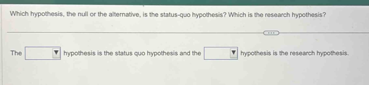 which hypothesis, the null or the alternative, is the status - quo hypothesis? which is the research hypothesis? the hypothesis is the status quo hypothesis and the hypothesis is the research hypothesis.