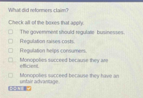 what did reformers claim? check all of the boxes that apply. the government should regulate businesses. regulation raises costs. regulation helps consumers. monopolies succeed because they are efficient. monopolies succeed because they have an unfair advantage.