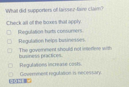 what did supporters of laissez - faire claim? check all of the boxes that apply. regulation hurts consumers. regulation helps businesses. the government should not interfere with business practices. regulations increase costs. government regulation is necessary.