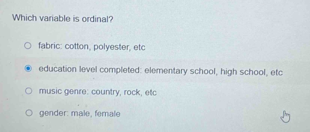 which variable is ordinal? fabric: cotton, polyester, etc education level completed: elementary school, high school, etc music genre: country, rock, etc gender: male, female