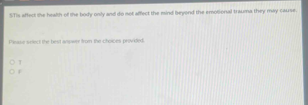 stis affect the health of the body only and do not affect the mind beyond the emotional trauma they may cause. please select the best answer from the choices provided. o t o f