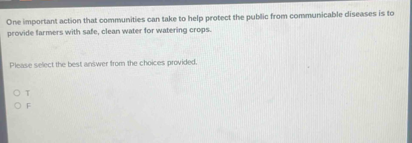 one important action that communities can take to help protect the public from communicable diseases is to provide farmers with safe, clean water for watering crops. please select the best answer from the choices provided. o t o f
