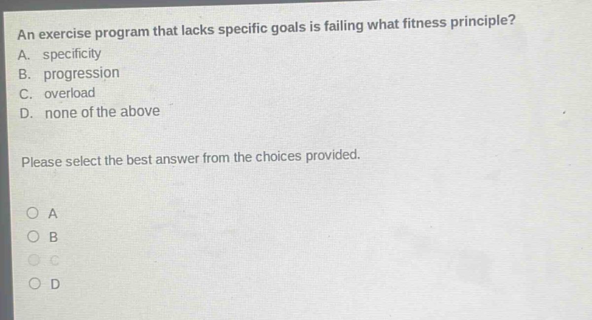an exercise program that lacks specific goals is failing what fitness principle? a. specificity b. progression c. overload d. none of the above please select the best answer from the choices provided.