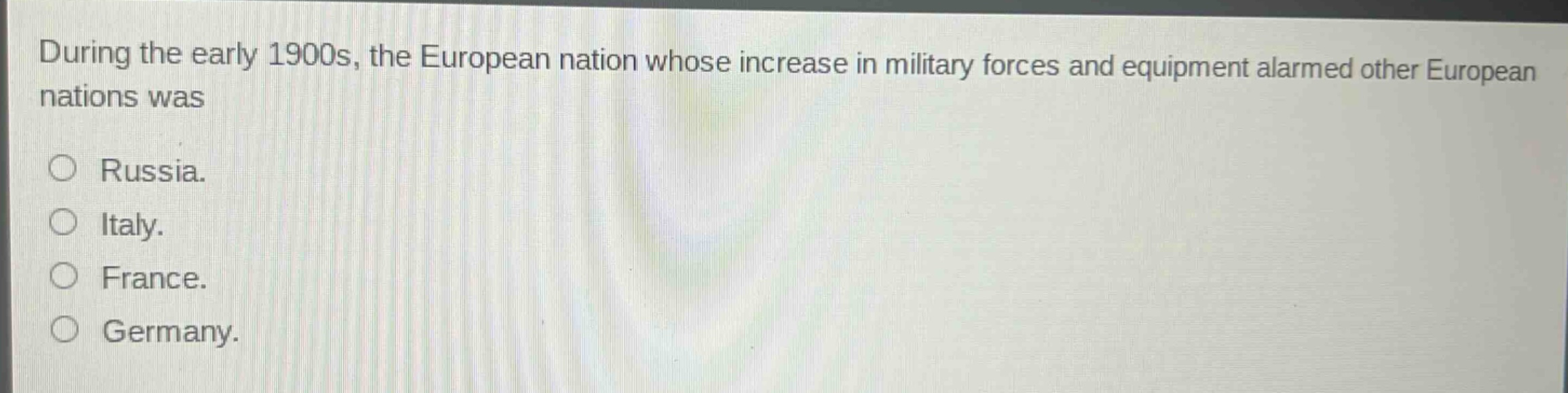 during the early 1900s, the european nation whose increase in military forces and equipment alarmed other european nations was\no russia.\no italy.\no france.\no germany.