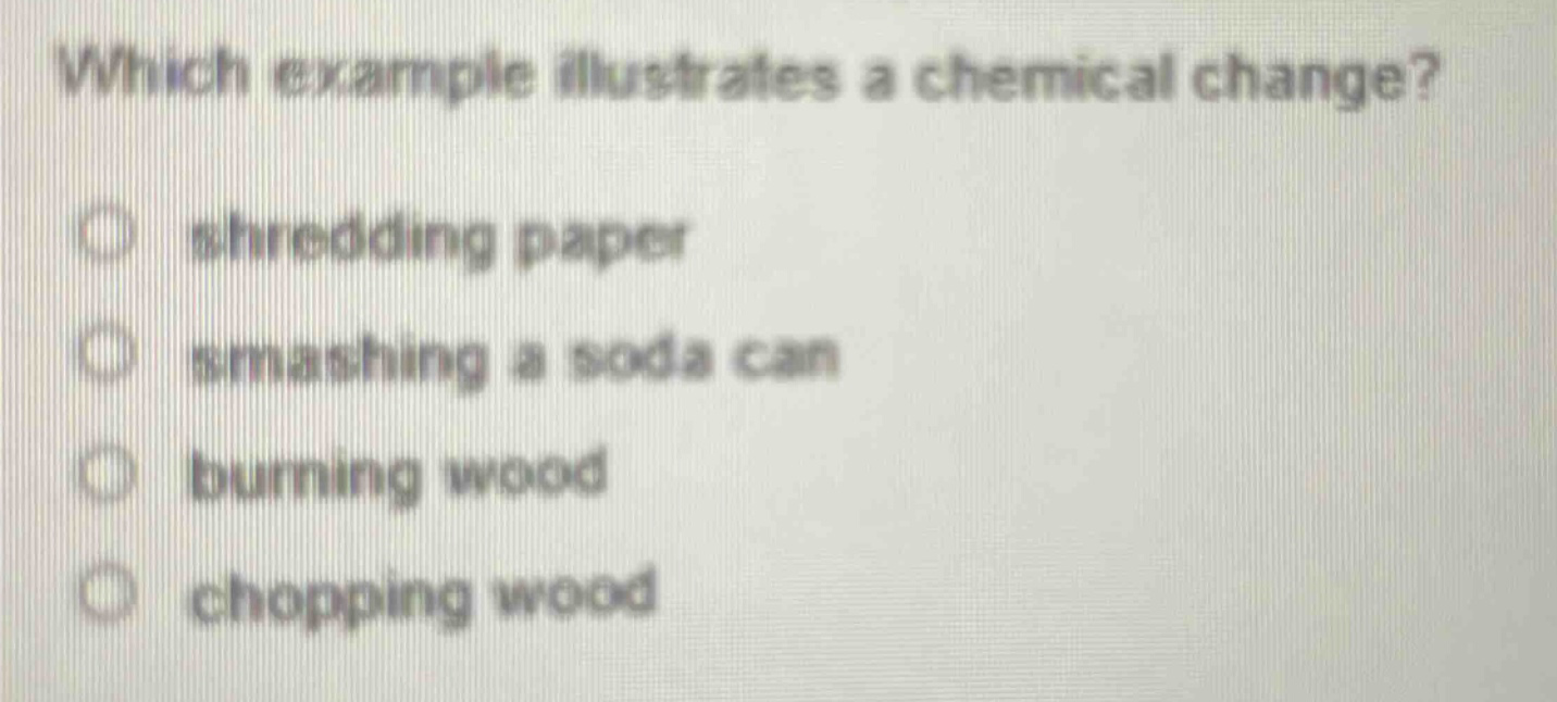 which example illustrates a chemical change? shredding paper smashing a soda can burning wood chopping wood