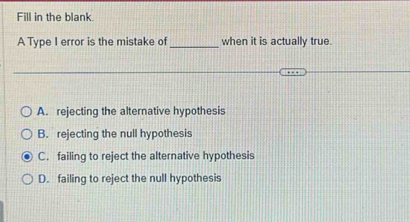 fill in the blank. a type i error is the mistake of _______ when it is actually true. a. rejecting the alternative hypothesis b. rejecting the null hypothesis c. failing to reject the alternative hypothesis d. failing to reject the null hypothesis