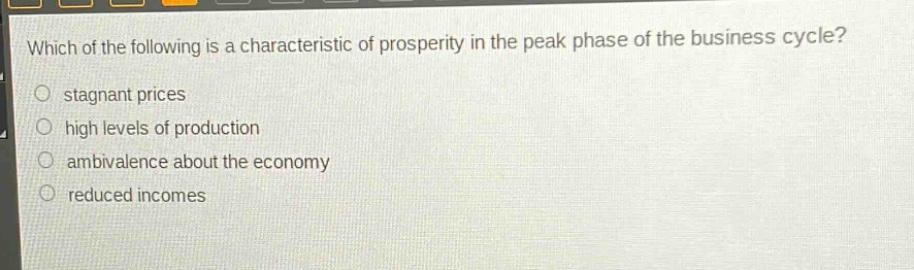 which of the following is a characteristic of prosperity in the peak phase of the business cycle?\nstagnant prices\nhigh levels of production\nambivalence about the economy\nreduced incomes