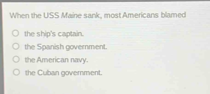 when the uss maine sank, most americans blamed the ships captain. the spanish government. the american navy. the cuban government.