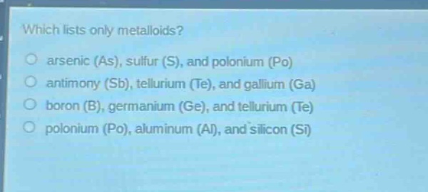 which lists only metalloids? arsenic (as), sulfur (s), and polonium (po) antimony (sb), tellurium (te), and gallium (ga) boron (b), germanium (ge), and tellurium (te) polonium (po), aluminum (al), and silicon (si)