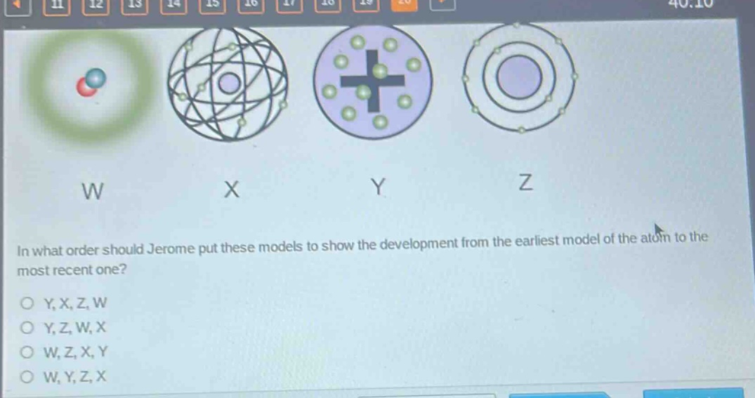 in what order should jerome put these models to show the development from the earliest model of the atom to the most recent one?\no y,x,z,w\no y,z,w,x\no w,z,x,y\no w,y,z,x