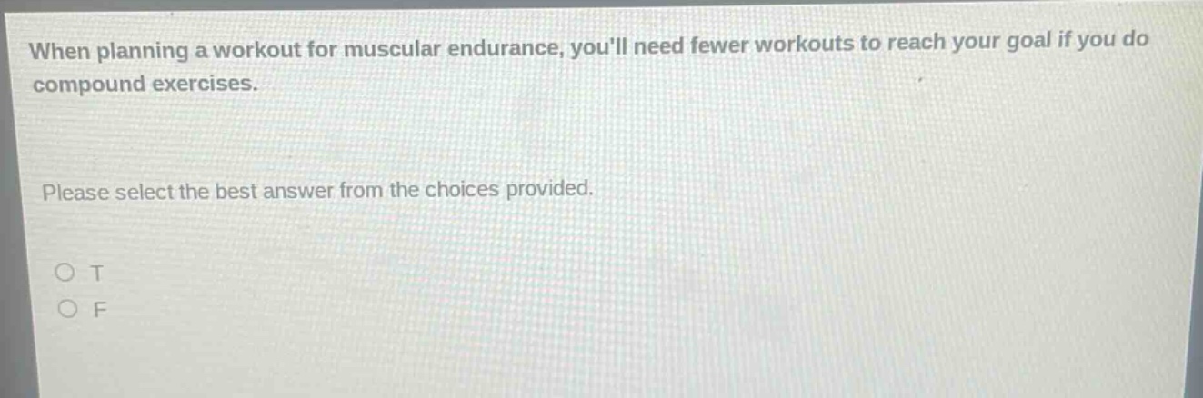 when planning a workout for muscular endurance, youll need fewer workouts to reach your goal if you do compound exercises. please select the best answer from the choices provided. o t o f