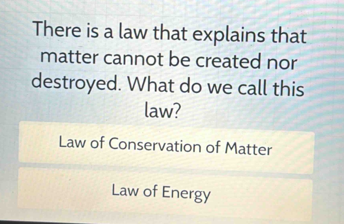 there is a law that explains that matter cannot be created nor destroyed. what do we call this law? law of conservation of matter law of energy