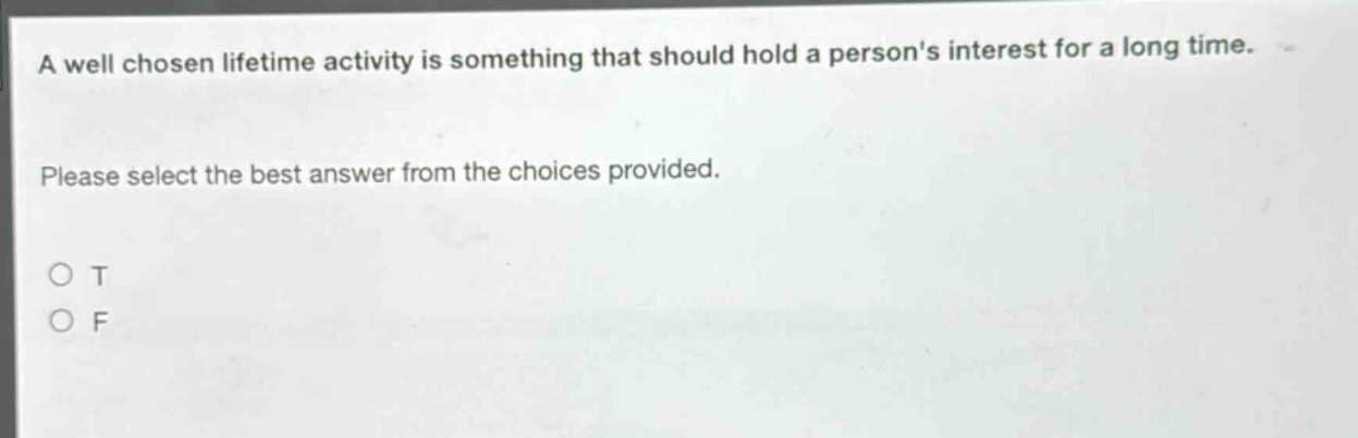 a well chosen lifetime activity is something that should hold a persons interest for a long time. please select the best answer from the choices provided. o t o f
