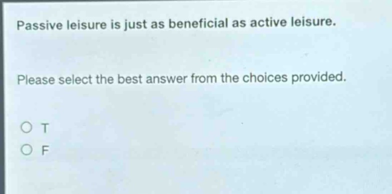 passive leisure is just as beneficial as active leisure. please select the best answer from the choices provided. o t o f