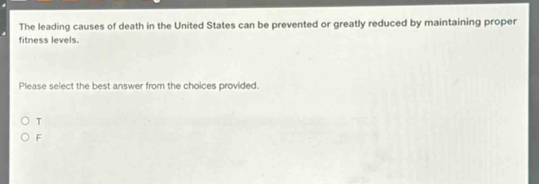 the leading causes of death in the united states can be prevented or greatly reduced by maintaining proper fitness levels. please select the best answer from the choices provided. o t o f