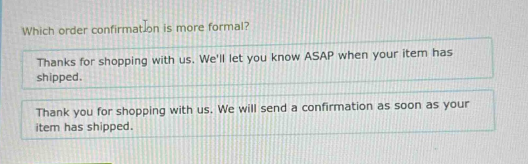 which order confirmation is more formal? thanks for shopping with us. well let you know asap when your item has shipped. thank you for shopping with us. we will send a confirmation as soon as your item has shipped.