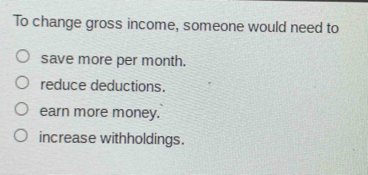 to change gross income, someone would need to save more per month. reduce deductions. earn more money. increase withholdings.