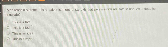 ryan reads a statement in an advertisement for steroids that says steroids are safe to use. what does he conclude?\no this is a fact.\no this is a fad.\no this is an idea.\no this is a myth.