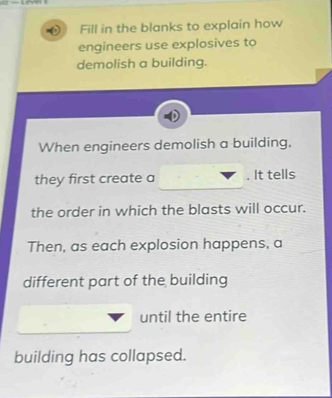 fill in the blanks to explain how engineers use explosives to demolish a building. when engineers demolish a building, they first create a. it tells the order in which the blasts will occur. then, as each explosion happens, a different part of the building until the entire building has collapsed.