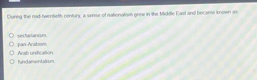 during the mid - twentieth century, a sense of nationalism grew in the middle east and became known as\nsectarianism.\npan - arabism.\narab unification.\nfundamentalism.