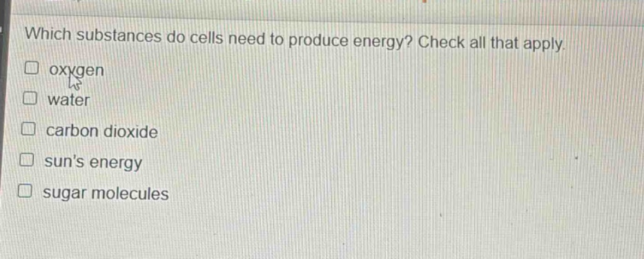 which substances do cells need to produce energy? check all that apply. oxygen water carbon dioxide suns energy sugar molecules