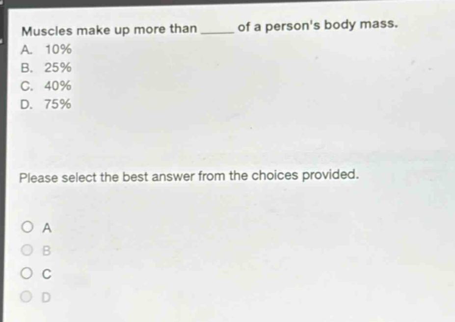 muscles make up more than ____ of a persons body mass. a. 10% b. 25% c. 40% d. 75% please select the best answer from the choices provided.
