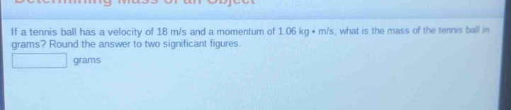 if a tennis ball has a velocity of 18 m/s and a momentum of 1.06 kg·m/s, what is the mass of the tennis ball in grams? round the answer to two significant figures. grams
