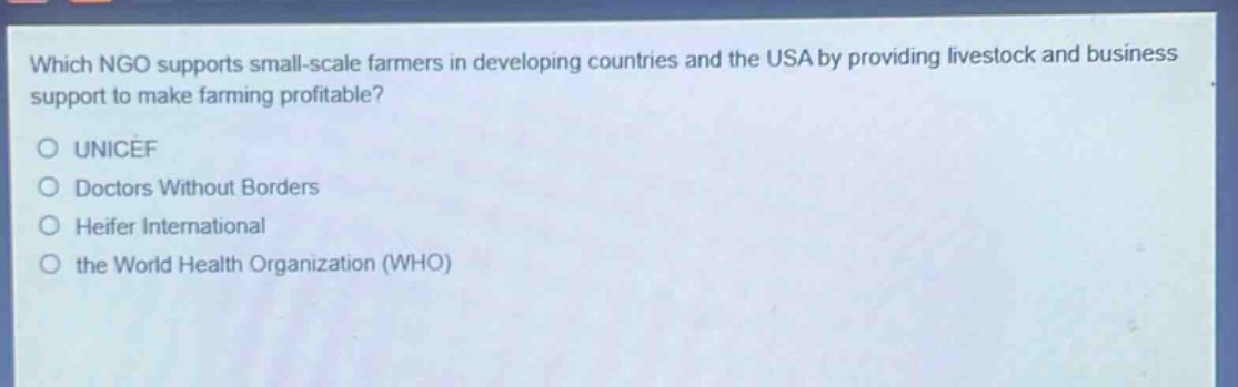 which ngo supports small - scale farmers in developing countries and the usa by providing livestock and business support to make farming profitable?\no unicef\no doctors without borders\no heifer international\no the world health organization (who)