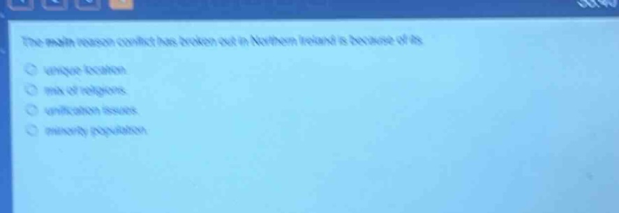 the main reason conflict has broken out in northern ireland is because of its\nunique location.\nmix of religions.\nunification issues.\nminority population.
