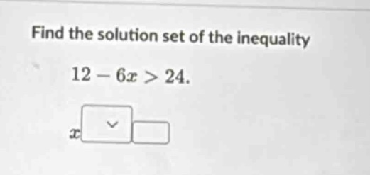 find the solution set of the inequality 12 - 6x > 24.