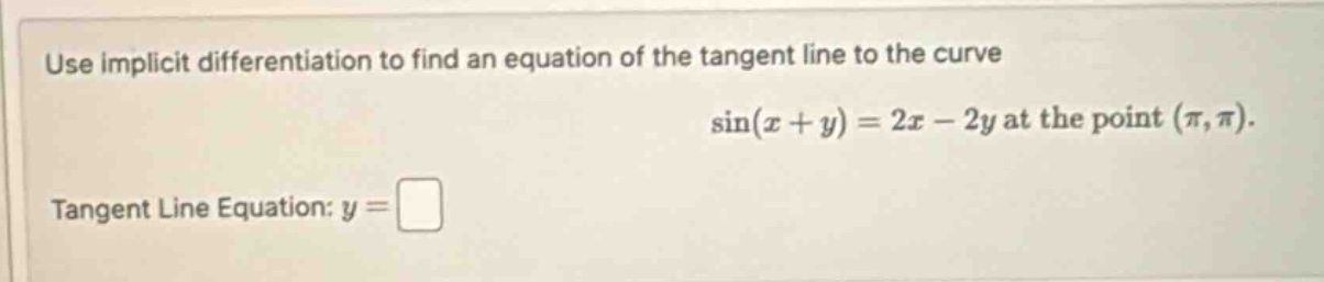 use implicit differentiation to find an equation of the tangent line to the curve sin(x + y)=2x - 2y at the point (π,π). tangent line equation: y =