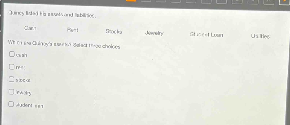 quincy listed his assets and liabilities. cash rent stocks jewelry student loan utilities which are quincys assets? select three choices. cash rent stocks jewelry student loan