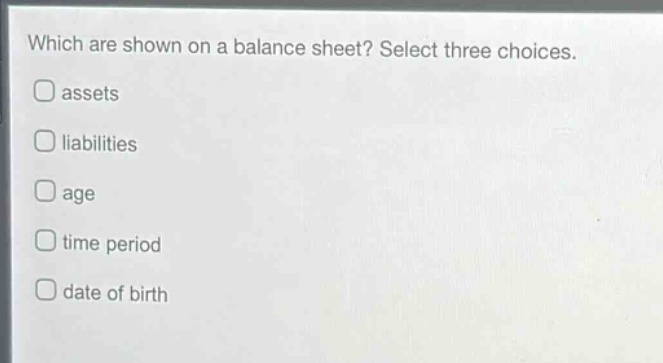 which are shown on a balance sheet? select three choices. assets liabilities age time period date of birth