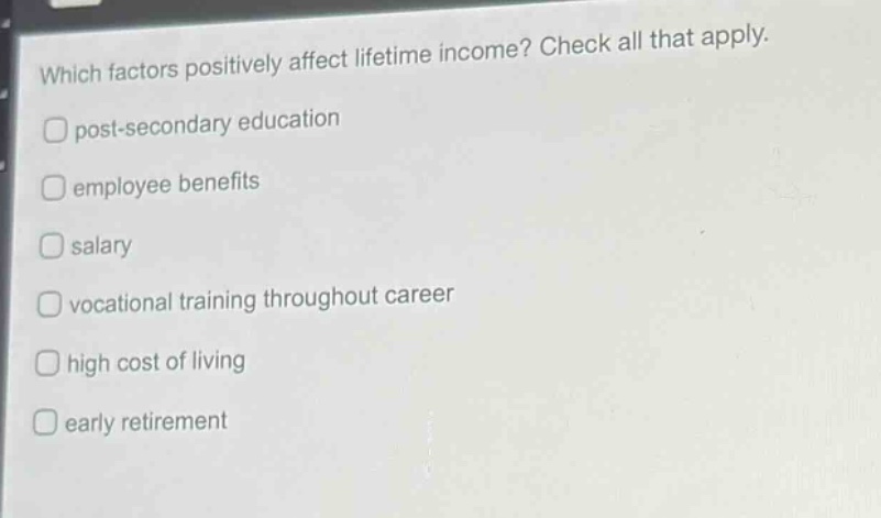 which factors positively affect lifetime income? check all that apply. post - secondary education employee benefits salary vocational training throughout career high cost of living early retirement