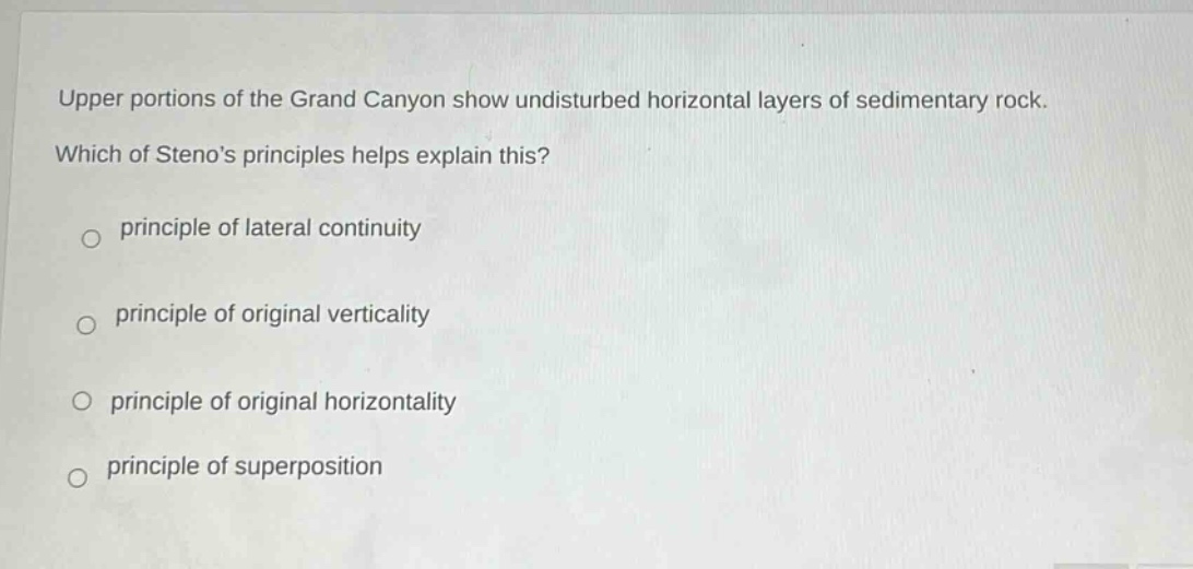 upper portions of the grand canyon show undisturbed horizontal layers of sedimentary rock. which of steno’s principles helps explain this? principle of lateral continuity principle of original verticality principle of original horizontality principle of superposition