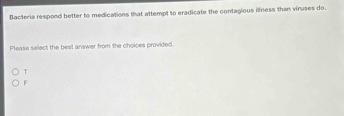 bacteria respond better to medications that attempt to eradicate the contagious illness than viruses do. please select the best answer from the choices provided. o t o f