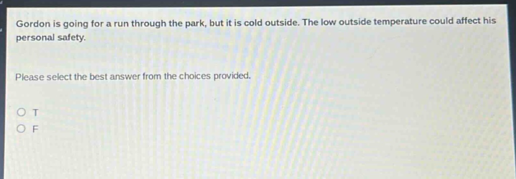 gordon is going for a run through the park, but it is cold outside. the low outside temperature could affect his personal safety. please select the best answer from the choices provided. o t o f