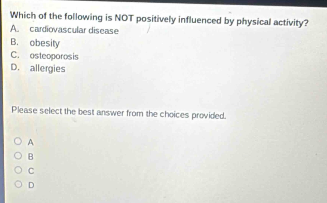 which of the following is not positively influenced by physical activity? a. cardiovascular disease b. obesity c. osteoporosis d. allergies please select the best answer from the choices provided. o a o b o c o d