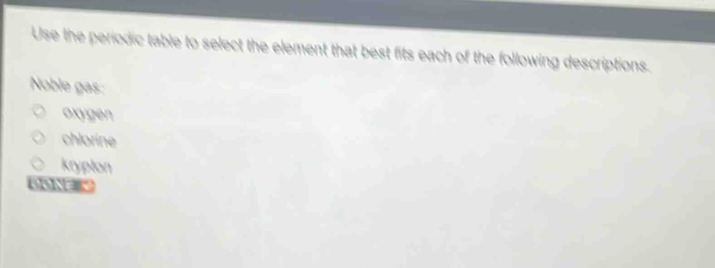 use the periodic table to select the element that best fits each of the following descriptions. noble gas: oxygen chlorine krypton