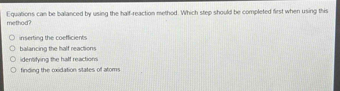 equations can be balanced by using the half - reaction method. which step should be completed first when using this method? inserting the coefficients balancing the half reactions identifying the half reactions finding the oxidation states of atoms