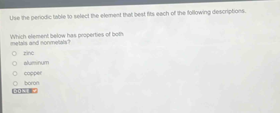 use the periodic table to select the element that best fits each of the following descriptions. which element below has properties of both metals and nonmetals? zinc aluminum copper boron done