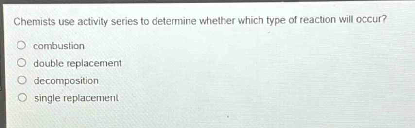 chemists use activity series to determine whether which type of reaction will occur?\no combustion\no double replacement\no decomposition\no single replacement