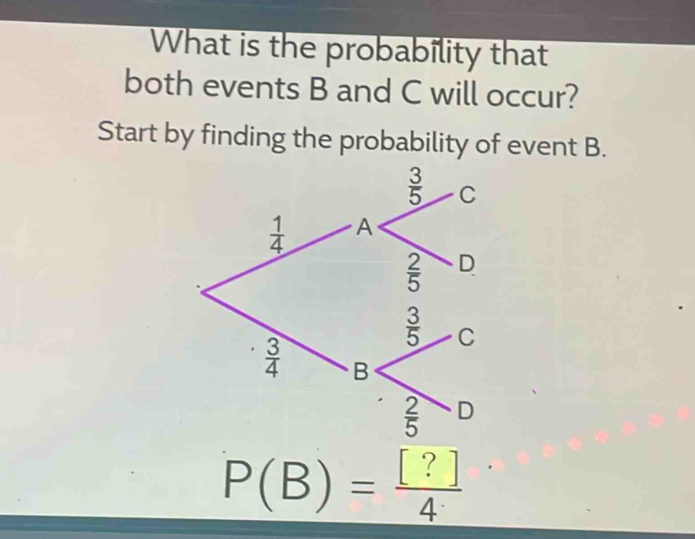 what is the probability that both events b and c will occur? start by finding the probability of event b. p(b) = ?/4