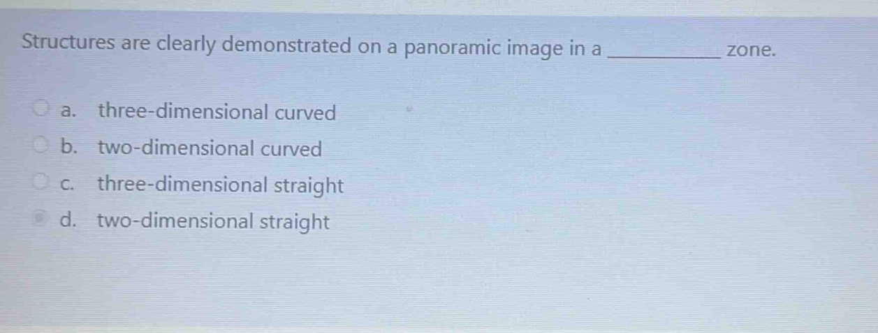 structures are clearly demonstrated on a panoramic image in a ____________ zone.\n\na. three - dimensional curved\nb. two - dimensional curved\nc. three - dimensional straight\nd. two - dimensional straight