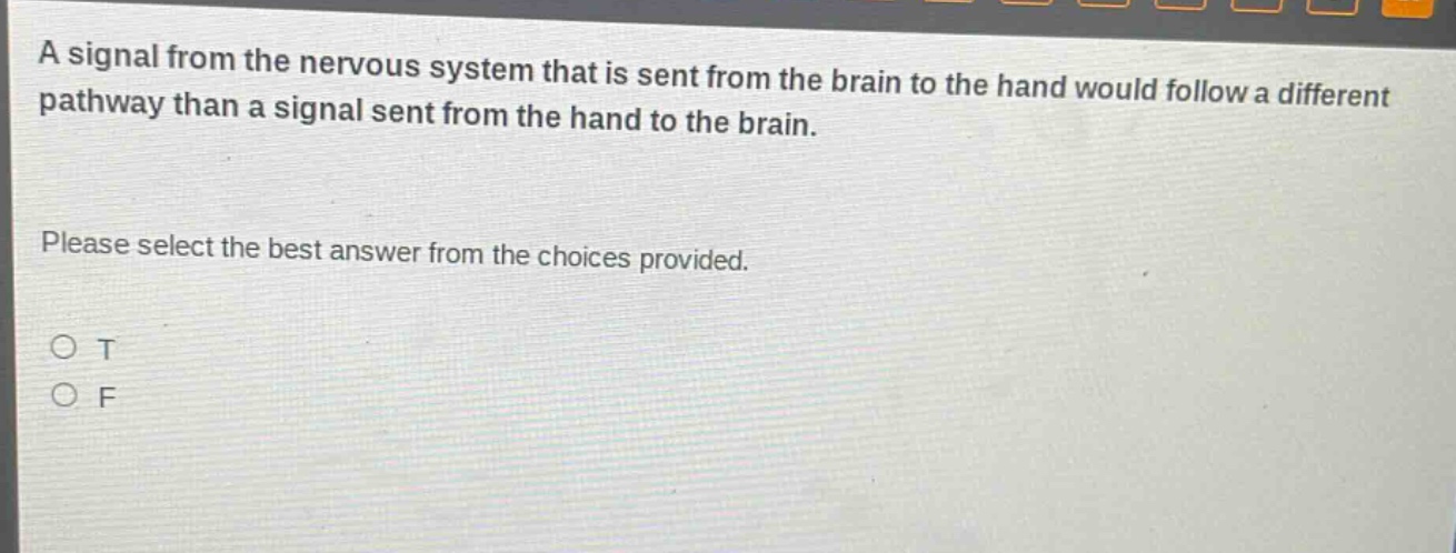 a signal from the nervous system that is sent from the brain to the hand would follow a different pathway than a signal sent from the hand to the brain. please select the best answer from the choices provided. o t o f