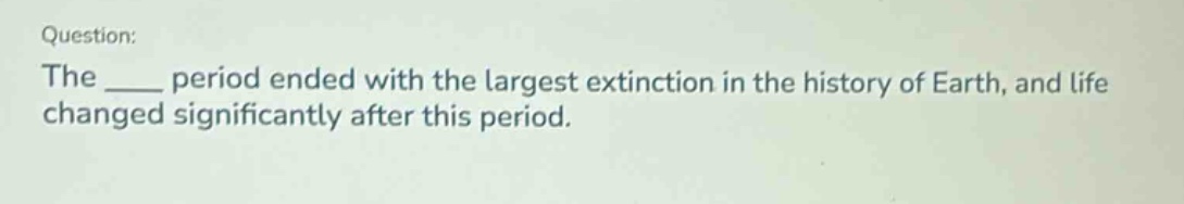 question: the ____ period ended with the largest extinction in the history of earth, and life changed significantly after this period.