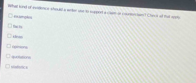what kind of evidence should a writer use to support a claim or counter - claim? check all that apply. examples facts ideas opinions quotations statistics