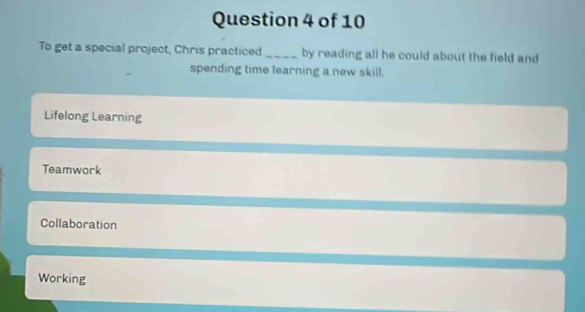question 4 of 10\nto get a special project, chris practiced ____ by reading all he could about the field and spending time learning a new skill.\nlifelong learning\nteamwork\ncollaboration\nworking