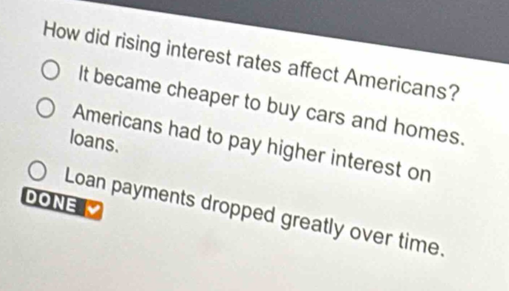how did rising interest rates affect americans? it became cheaper to buy cars and homes. americans had to pay higher interest on loans. loan payments dropped greatly over time.