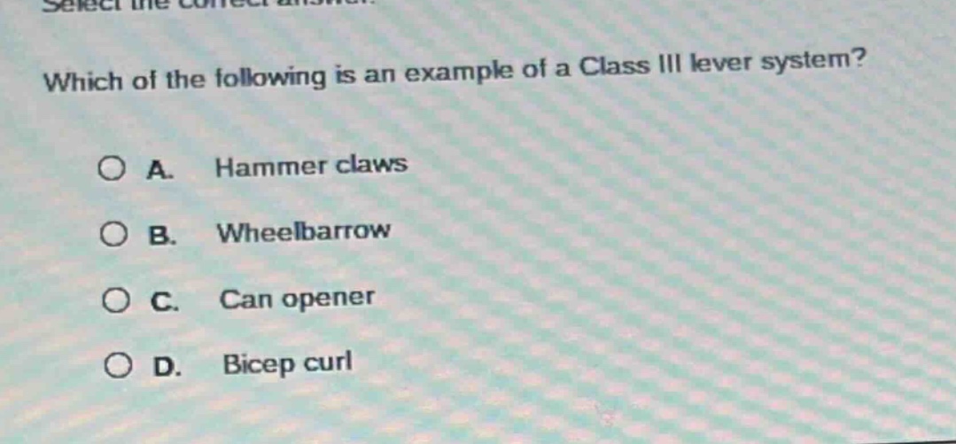 select the correct answer. which of the following is an example of a class iii lever system? a. hammer claws b. wheelbarrow c. can opener d. bicep curl